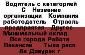 Водитель с категорией С › Название организации ­ Компания-работодатель › Отрасль предприятия ­ Другое › Минимальный оклад ­ 1 - Все города Работа » Вакансии   . Тыва респ.,Ак-Довурак г.